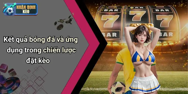 Kết quả bóng đá và ứng dụng trong chiến lược đặt kèo