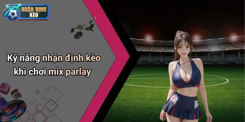 Kỹ năng nhận định kèo khi chơi mix parlay