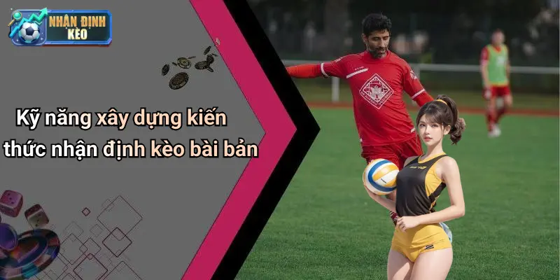 Kỹ năng xây dựng kiến thức nhận định kèo bài bản