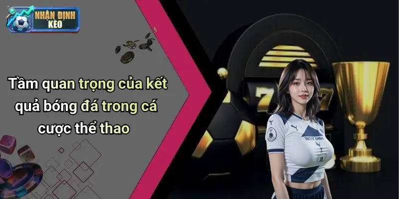 Tầm quan trọng của kết quả bóng đá trong cá cược thể thao