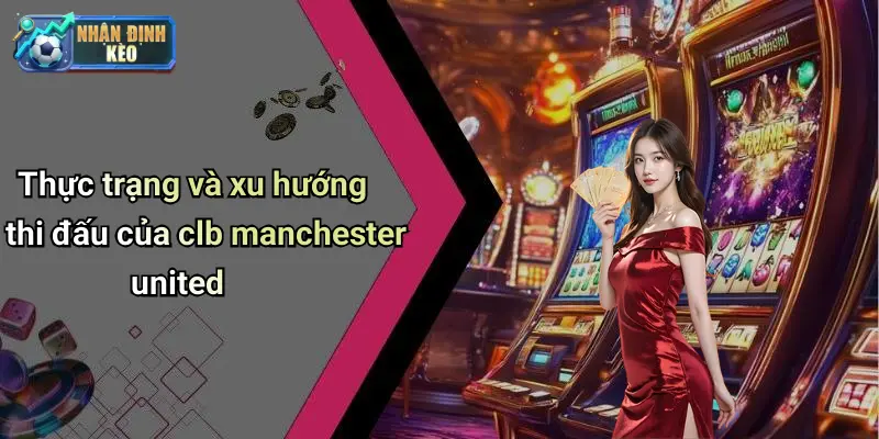 Thực trạng và xu hướng thi đấu của clb manchester united